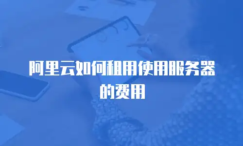阿里云如何租用使用服务器的费用