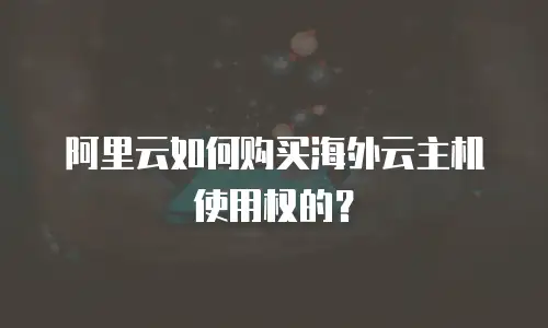 阿里云如何购买海外云主机使用权的？