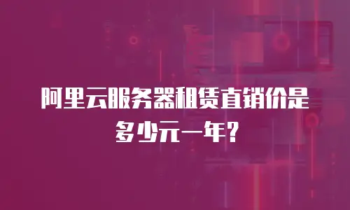 阿里云服务器租赁直销价是多少元一年？