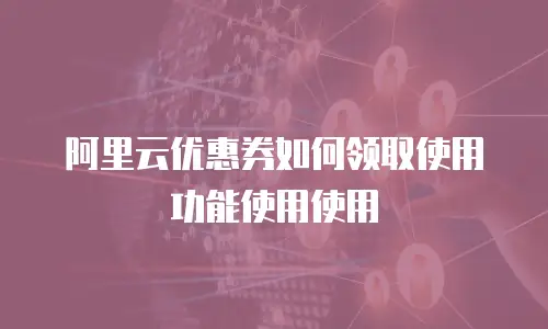 阿里云优惠券如何领取使用功能使用使用
