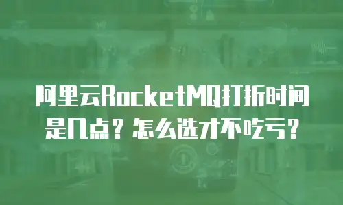 阿里云RocketMQ打折时间是几点？怎么选才不吃亏？