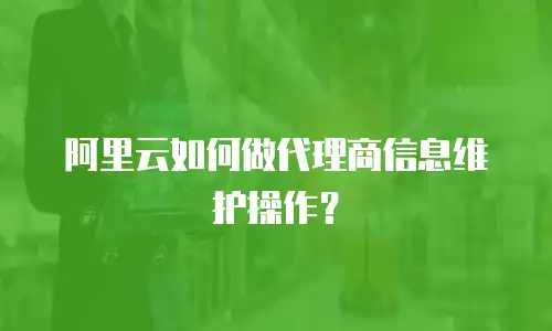 阿里云如何做代理商信息维护操作？