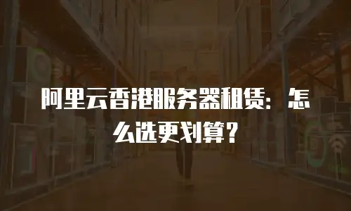 阿里云香港服务器租赁：怎么选更划算？