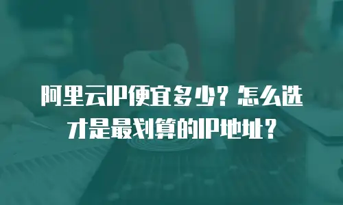 阿里云IP便宜多少？怎么选才是最划算的IP地址？