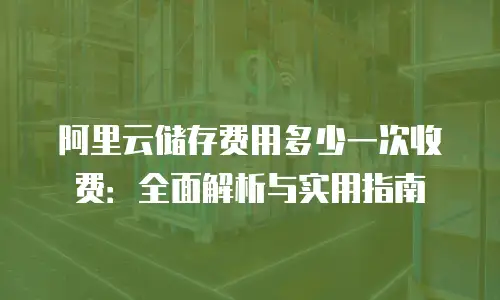 阿里云储存费用多少一次收费：全面解析与实用指南