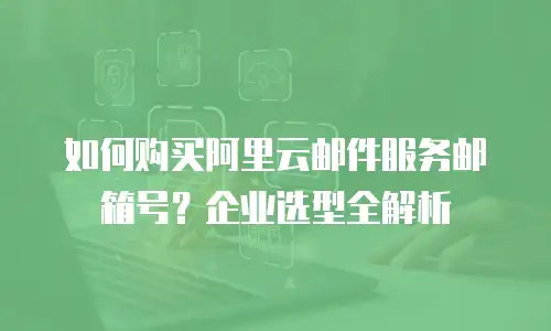 如何购买阿里云邮件服务邮箱号？企业选型全解析