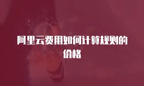 阿里云费用如何计算规则的价格