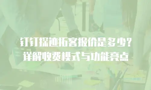 钉钉探迹拓客报价是多少？详解收费模式与功能亮点