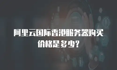 阿里云国际香港服务器购买价格是多少？