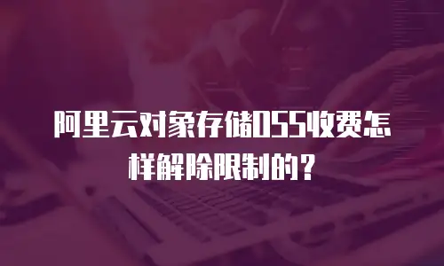 阿里云对象存储OSS收费怎样解除限制的？