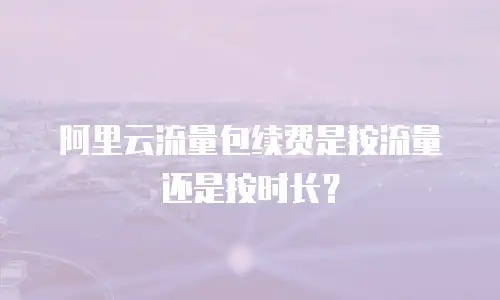 阿里云流量包续费是按流量还是按时长？