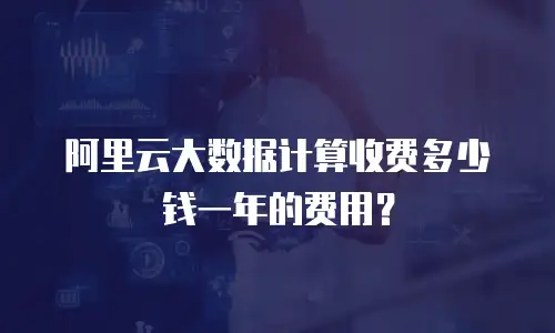 阿里云大数据计算收费多少钱一年的费用？