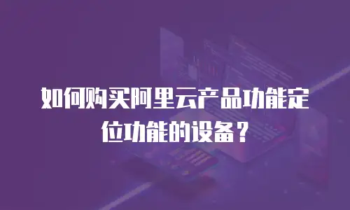如何购买阿里云产品功能定位功能的设备？