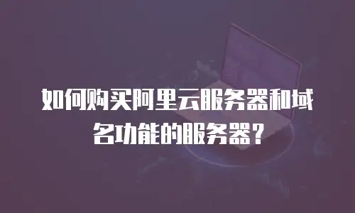 如何购买阿里云服务器和域名功能的服务器？