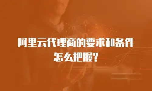 阿里云代理商的要求和条件怎么把握？