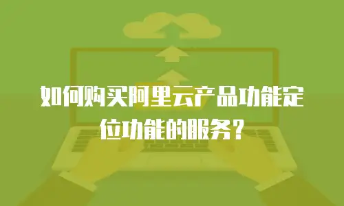 如何购买阿里云产品功能定位功能的服务？