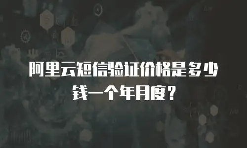 阿里云短信验证价格是多少钱一个年月度？