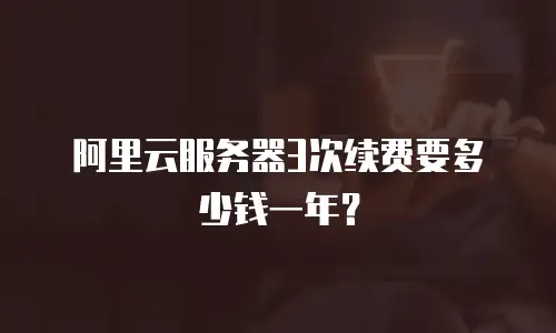阿里云服务器3次续费要多少钱一年？
