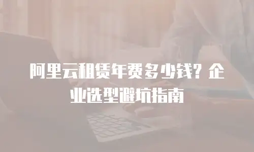 阿里云租赁年费多少钱？企业选型避坑指南