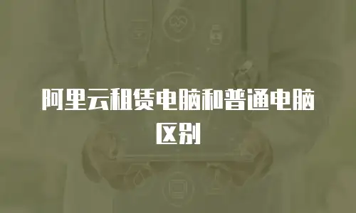 阿里云租赁电脑和普通电脑区别