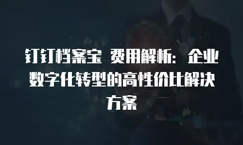 钉钉档案宝 费用解析：企业数字化转型的高性价比解决方案