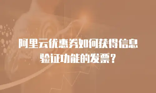 阿里云优惠券如何获得信息验证功能的发票？