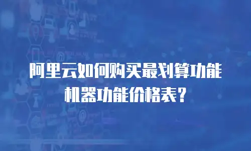 阿里云如何购买最划算功能机器功能价格表？