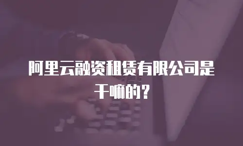 阿里云融资租赁有限公司是干嘛的？