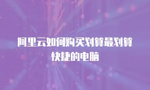 阿里云如何购买划算最划算快捷的电脑
