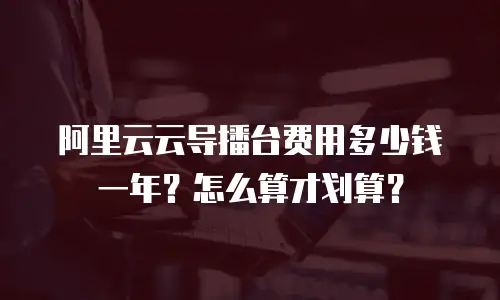 阿里云云导播台费用多少钱一年？怎么算才划算？