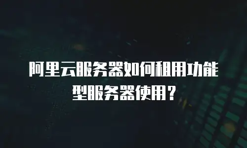 阿里云服务器如何租用功能型服务器使用？