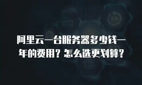 阿里云一台服务器多少钱一年的费用？怎么选更划算？