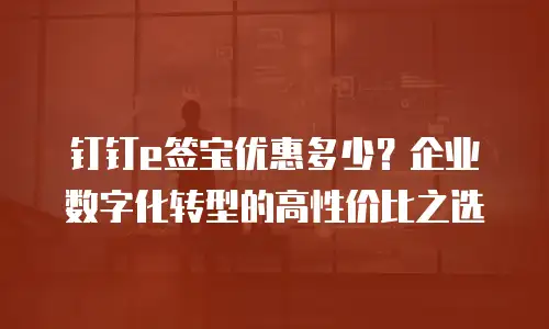 钉钉e签宝优惠多少？企业数字化转型的高性价比之选
