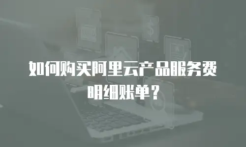 如何购买阿里云产品服务费明细账单？
