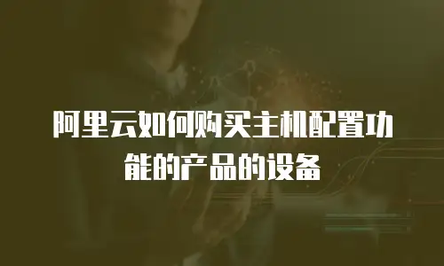 阿里云如何购买主机配置功能的产品的设备