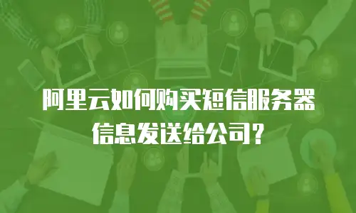 阿里云如何购买短信服务器信息发送给公司？