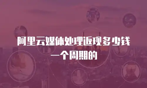 阿里云媒体处理返现多少钱一个周期的