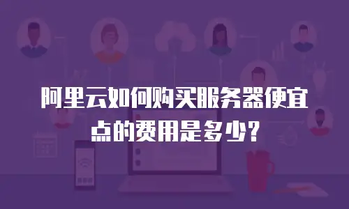 阿里云如何购买服务器便宜点的费用是多少？