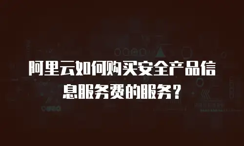 阿里云如何购买安全产品信息服务费的服务？