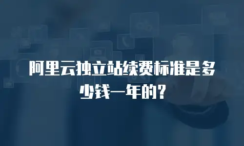 阿里云独立站续费标准是多少钱一年的？
