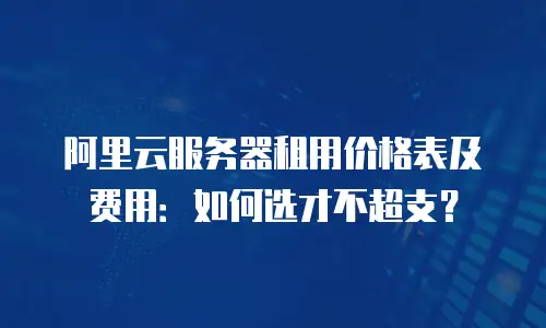 阿里云服务器租用价格表及费用：如何选才不超支？
