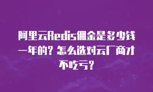 阿里云Redis佣金是多少钱一年的？怎么选对云厂商才不吃亏？