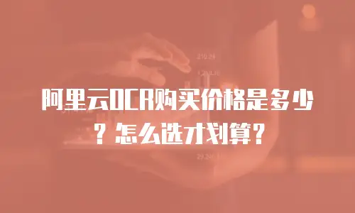 阿里云OCR购买价格是多少？怎么选才划算？