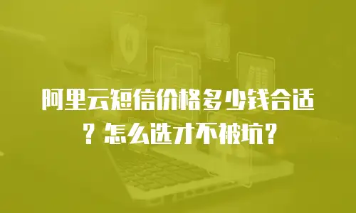 阿里云短信价格多少钱合适？怎么选才不被坑？