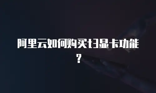 阿里云如何购买t3显卡功能？