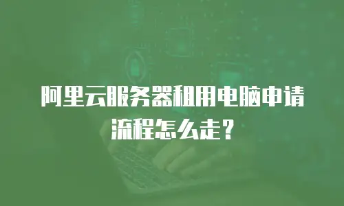 阿里云服务器租用电脑申请流程怎么走？