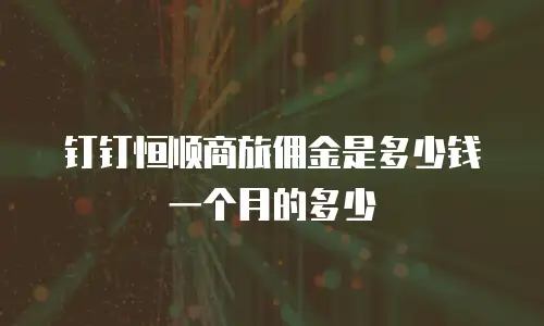 钉钉恒顺商旅佣金是多少钱一个月的多少