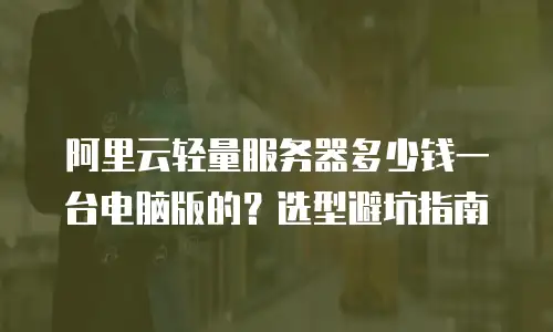 阿里云轻量服务器多少钱一台电脑版的？选型避坑指南