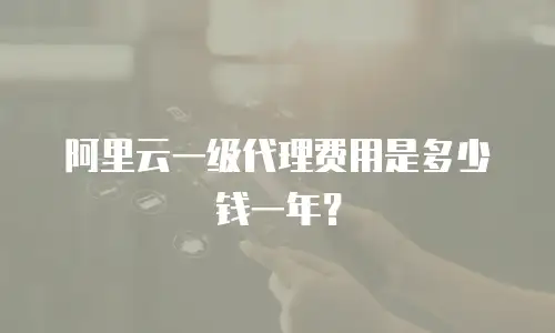 阿里云一级代理费用是多少钱一年？