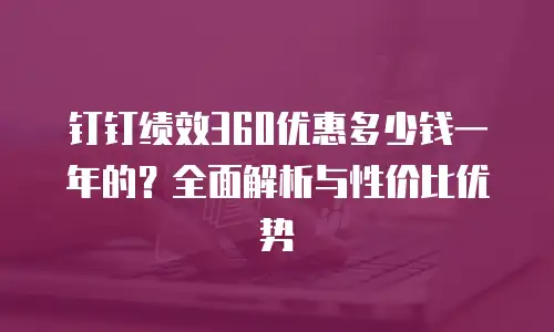 钉钉绩效360优惠多少钱一年的？全面解析与性价比优势
